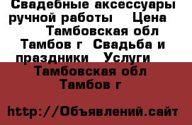 Свадебные аксессуары ручной работы  › Цена ­ 500 - Тамбовская обл., Тамбов г. Свадьба и праздники » Услуги   . Тамбовская обл.,Тамбов г.